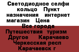 Светодиодное селфи кольцо › Пункт назначения ­ интернет магазин › Цена ­ 1 490 - Все города Путешествия, туризм » Другое   . Карачаево-Черкесская респ.,Карачаевск г.